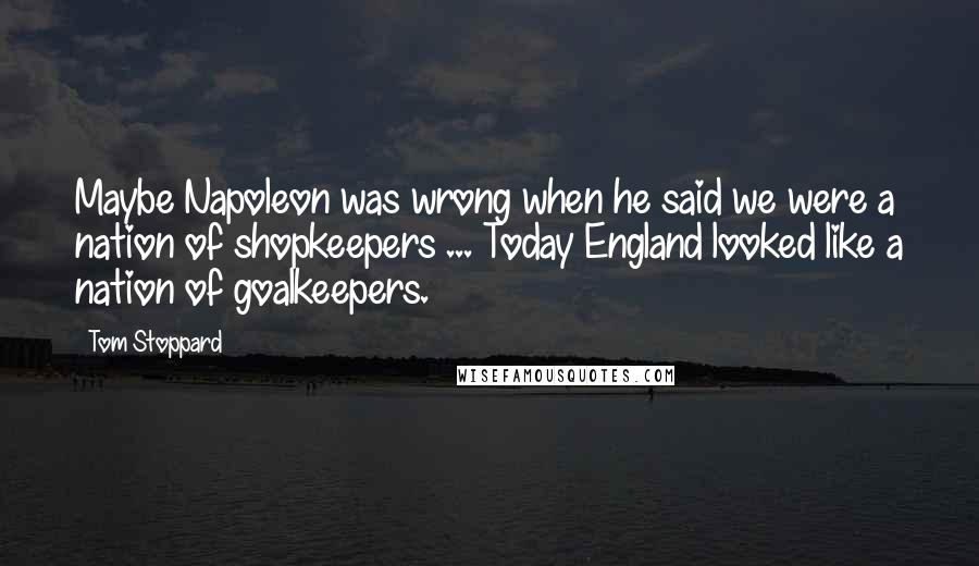 Tom Stoppard Quotes: Maybe Napoleon was wrong when he said we were a nation of shopkeepers ... Today England looked like a nation of goalkeepers.