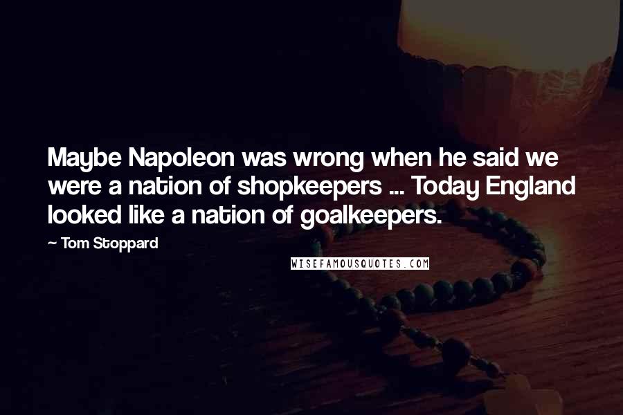 Tom Stoppard Quotes: Maybe Napoleon was wrong when he said we were a nation of shopkeepers ... Today England looked like a nation of goalkeepers.