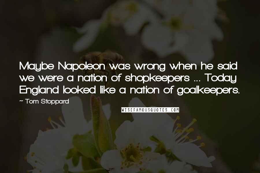 Tom Stoppard Quotes: Maybe Napoleon was wrong when he said we were a nation of shopkeepers ... Today England looked like a nation of goalkeepers.