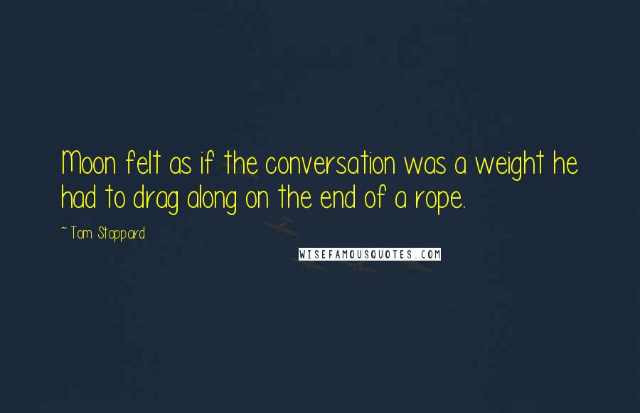 Tom Stoppard Quotes: Moon felt as if the conversation was a weight he had to drag along on the end of a rope.