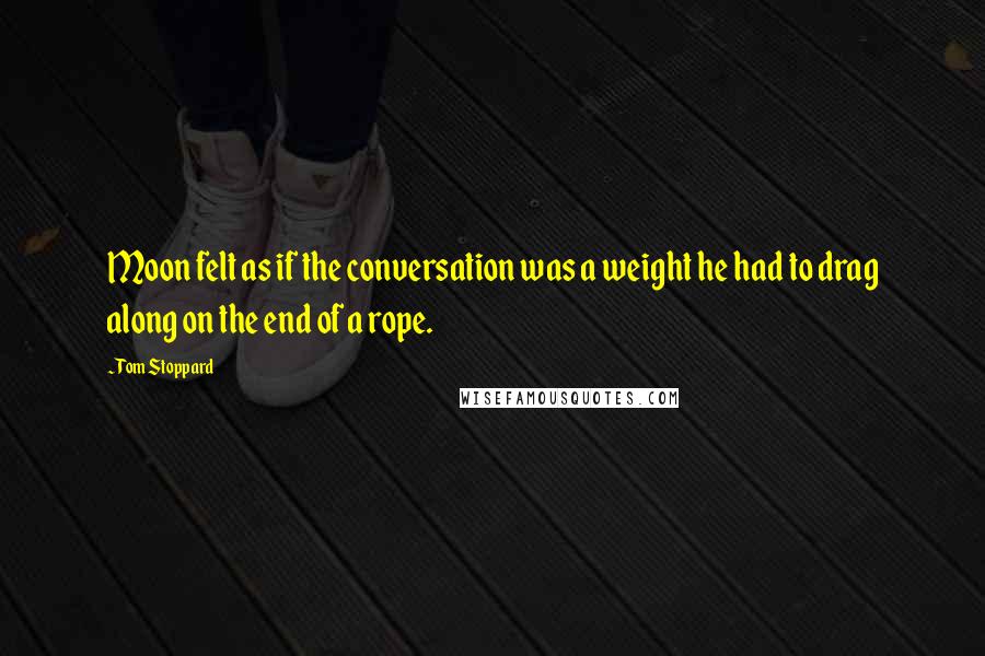 Tom Stoppard Quotes: Moon felt as if the conversation was a weight he had to drag along on the end of a rope.