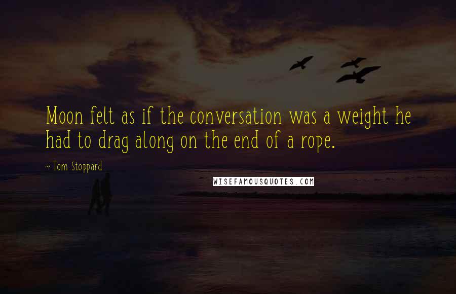 Tom Stoppard Quotes: Moon felt as if the conversation was a weight he had to drag along on the end of a rope.