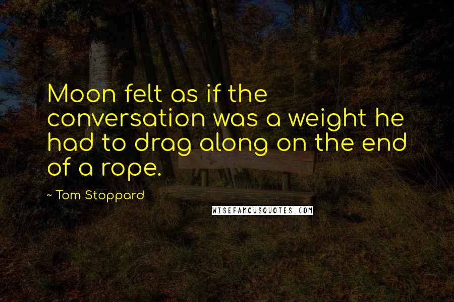 Tom Stoppard Quotes: Moon felt as if the conversation was a weight he had to drag along on the end of a rope.