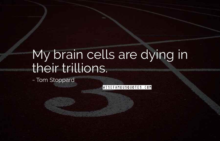 Tom Stoppard Quotes: My brain cells are dying in their trillions.