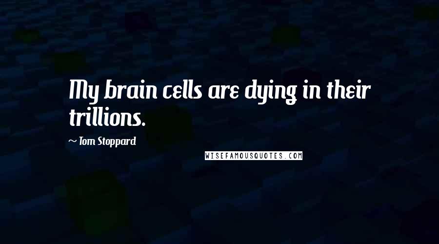 Tom Stoppard Quotes: My brain cells are dying in their trillions.