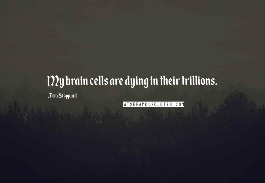 Tom Stoppard Quotes: My brain cells are dying in their trillions.