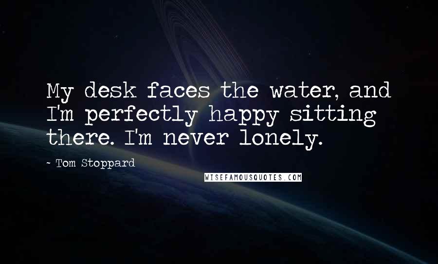 Tom Stoppard Quotes: My desk faces the water, and I'm perfectly happy sitting there. I'm never lonely.