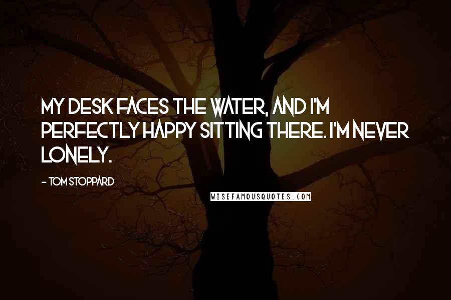 Tom Stoppard Quotes: My desk faces the water, and I'm perfectly happy sitting there. I'm never lonely.