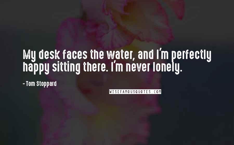 Tom Stoppard Quotes: My desk faces the water, and I'm perfectly happy sitting there. I'm never lonely.
