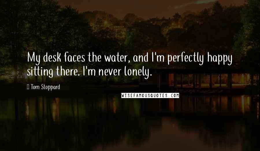 Tom Stoppard Quotes: My desk faces the water, and I'm perfectly happy sitting there. I'm never lonely.