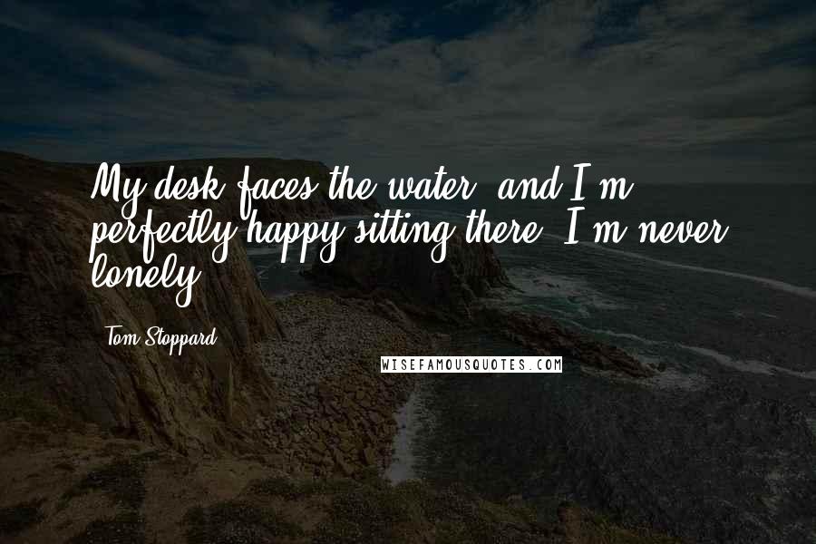 Tom Stoppard Quotes: My desk faces the water, and I'm perfectly happy sitting there. I'm never lonely.