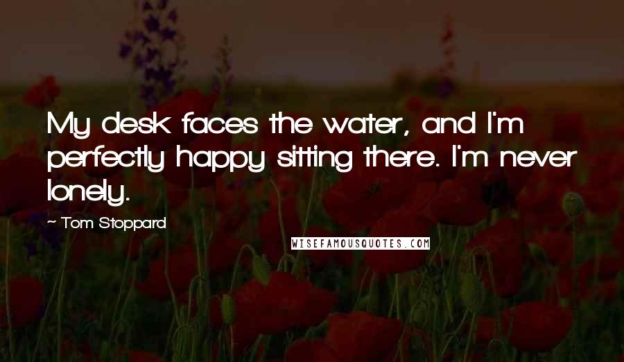 Tom Stoppard Quotes: My desk faces the water, and I'm perfectly happy sitting there. I'm never lonely.
