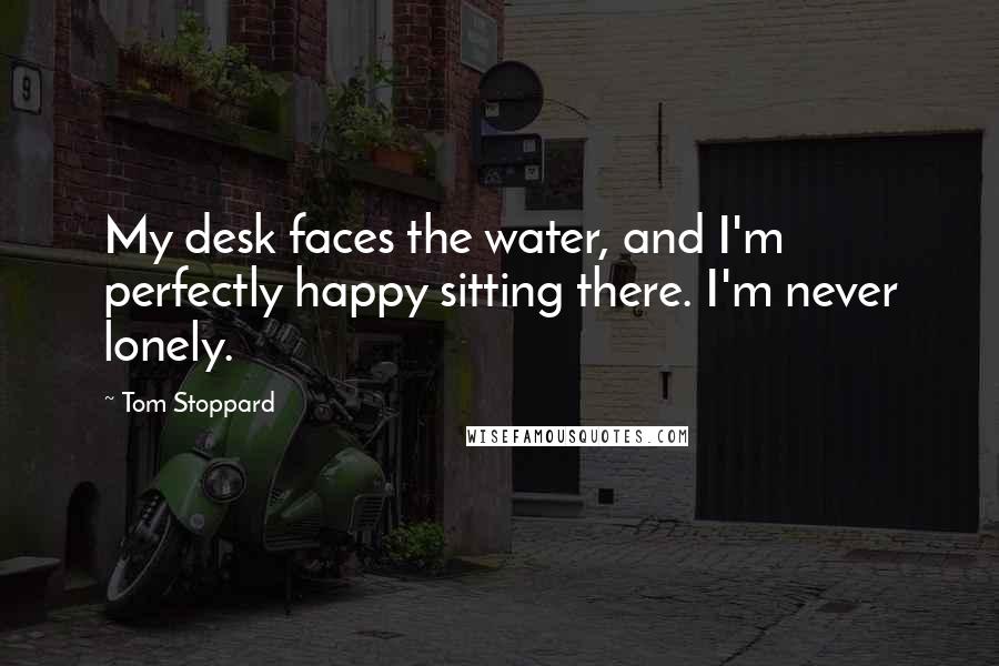 Tom Stoppard Quotes: My desk faces the water, and I'm perfectly happy sitting there. I'm never lonely.