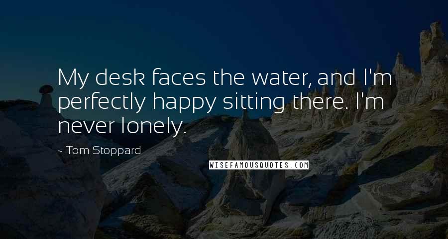 Tom Stoppard Quotes: My desk faces the water, and I'm perfectly happy sitting there. I'm never lonely.