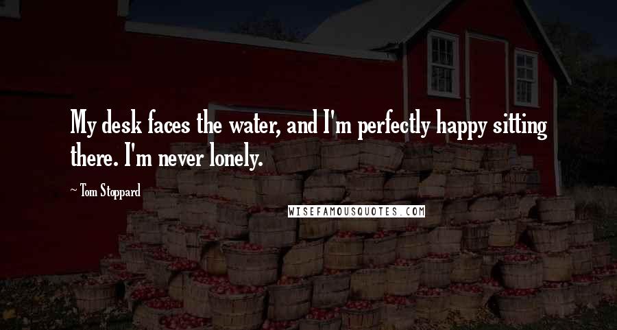 Tom Stoppard Quotes: My desk faces the water, and I'm perfectly happy sitting there. I'm never lonely.
