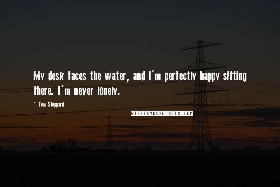 Tom Stoppard Quotes: My desk faces the water, and I'm perfectly happy sitting there. I'm never lonely.