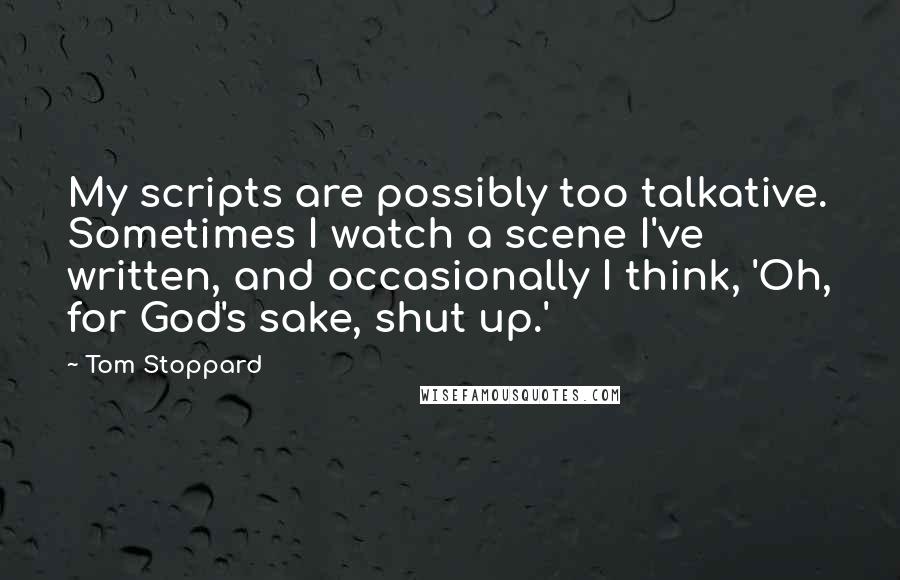 Tom Stoppard Quotes: My scripts are possibly too talkative. Sometimes I watch a scene I've written, and occasionally I think, 'Oh, for God's sake, shut up.'