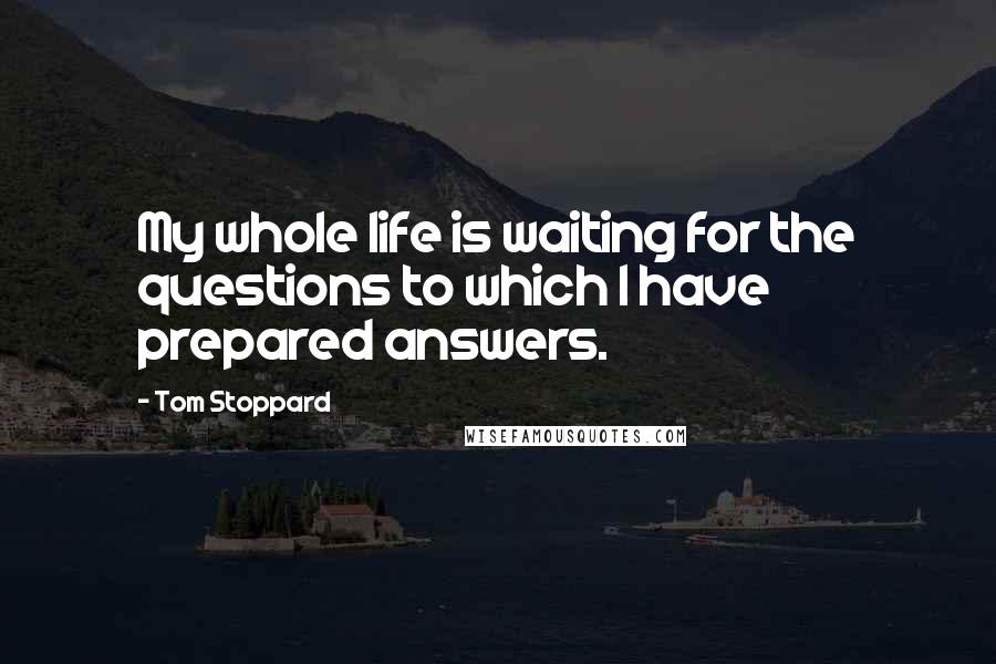 Tom Stoppard Quotes: My whole life is waiting for the questions to which I have prepared answers.