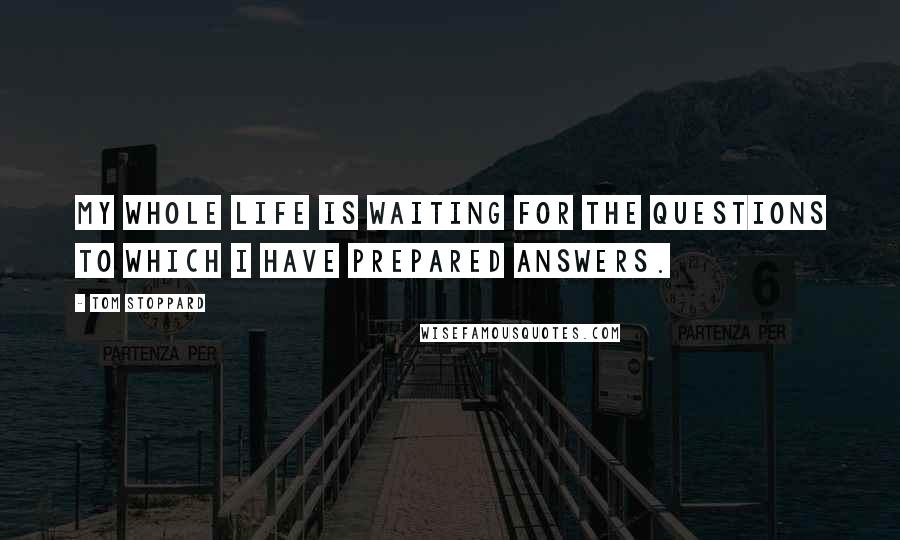 Tom Stoppard Quotes: My whole life is waiting for the questions to which I have prepared answers.