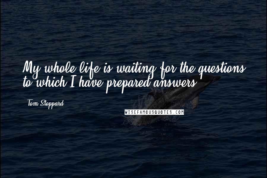 Tom Stoppard Quotes: My whole life is waiting for the questions to which I have prepared answers.