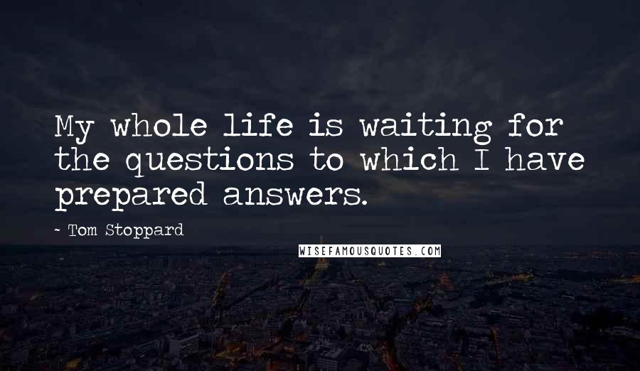 Tom Stoppard Quotes: My whole life is waiting for the questions to which I have prepared answers.