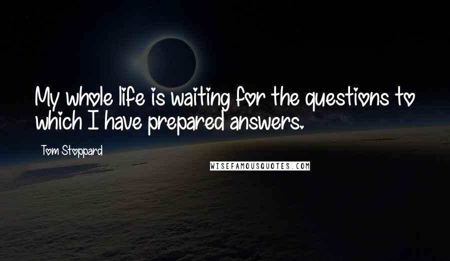 Tom Stoppard Quotes: My whole life is waiting for the questions to which I have prepared answers.