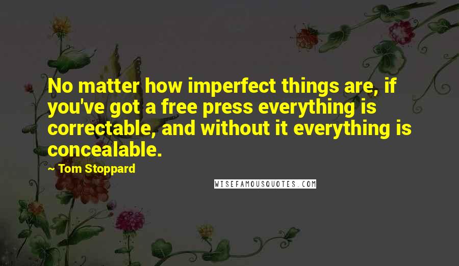 Tom Stoppard Quotes: No matter how imperfect things are, if you've got a free press everything is correctable, and without it everything is concealable.