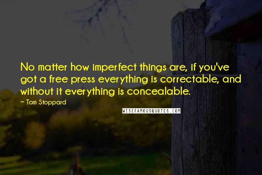 Tom Stoppard Quotes: No matter how imperfect things are, if you've got a free press everything is correctable, and without it everything is concealable.