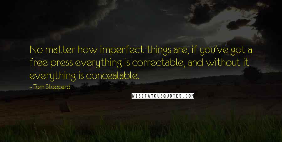 Tom Stoppard Quotes: No matter how imperfect things are, if you've got a free press everything is correctable, and without it everything is concealable.