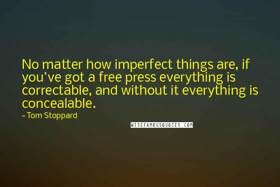 Tom Stoppard Quotes: No matter how imperfect things are, if you've got a free press everything is correctable, and without it everything is concealable.