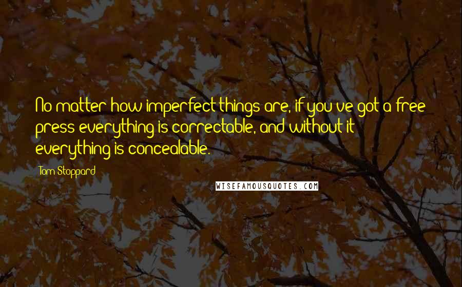 Tom Stoppard Quotes: No matter how imperfect things are, if you've got a free press everything is correctable, and without it everything is concealable.