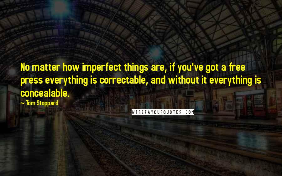 Tom Stoppard Quotes: No matter how imperfect things are, if you've got a free press everything is correctable, and without it everything is concealable.