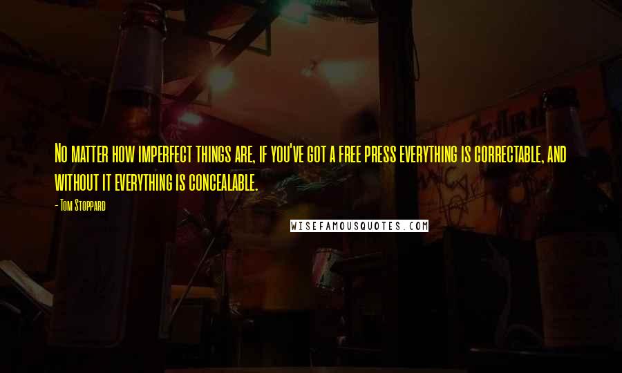 Tom Stoppard Quotes: No matter how imperfect things are, if you've got a free press everything is correctable, and without it everything is concealable.