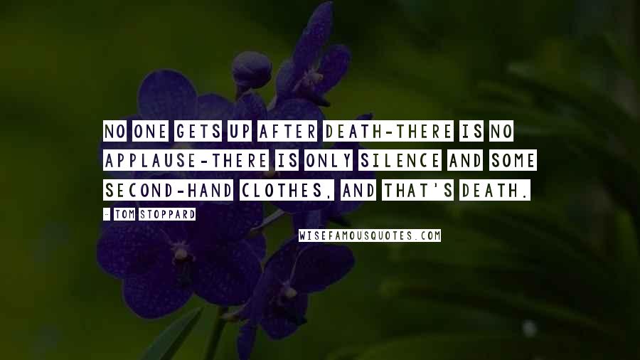 Tom Stoppard Quotes: No one gets up after death-there is no applause-there is only silence and some second-hand clothes, and that's death.