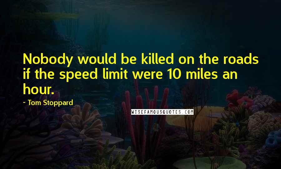 Tom Stoppard Quotes: Nobody would be killed on the roads if the speed limit were 10 miles an hour.