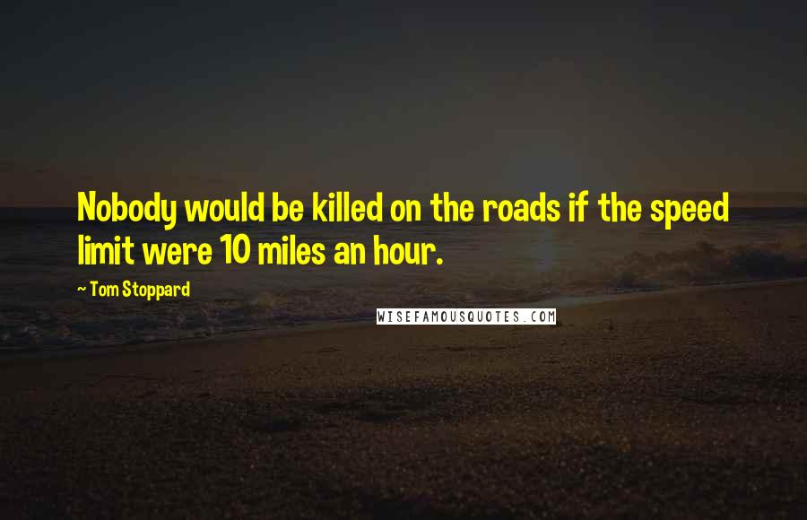 Tom Stoppard Quotes: Nobody would be killed on the roads if the speed limit were 10 miles an hour.