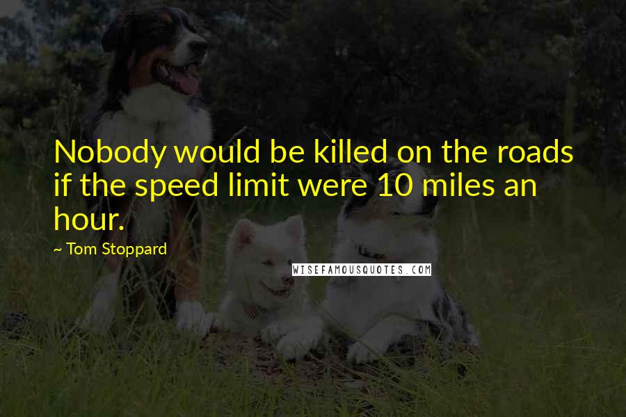 Tom Stoppard Quotes: Nobody would be killed on the roads if the speed limit were 10 miles an hour.