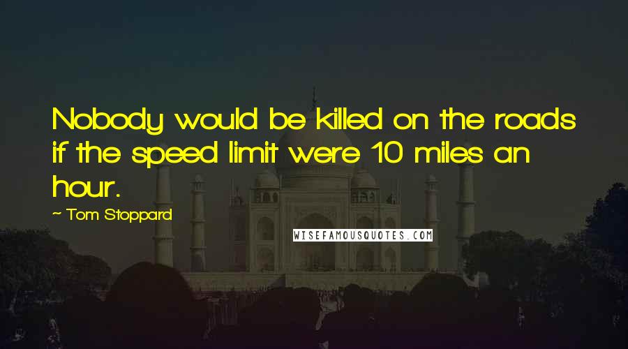 Tom Stoppard Quotes: Nobody would be killed on the roads if the speed limit were 10 miles an hour.