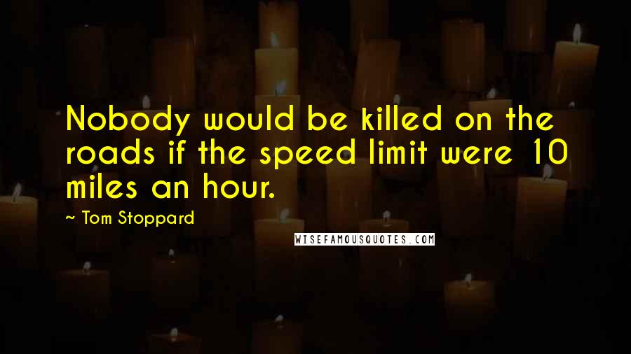 Tom Stoppard Quotes: Nobody would be killed on the roads if the speed limit were 10 miles an hour.
