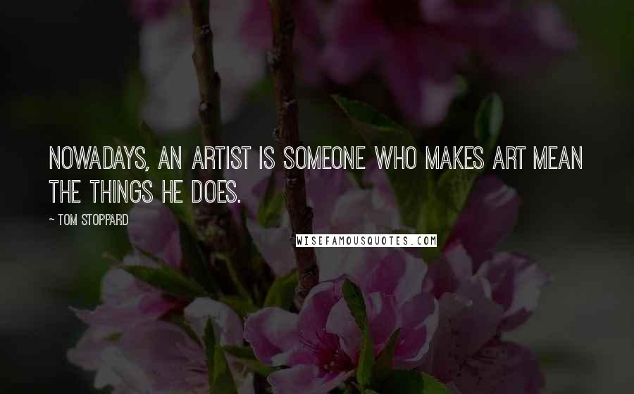 Tom Stoppard Quotes: Nowadays, an artist is someone who makes art mean the things he does.