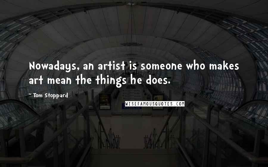 Tom Stoppard Quotes: Nowadays, an artist is someone who makes art mean the things he does.