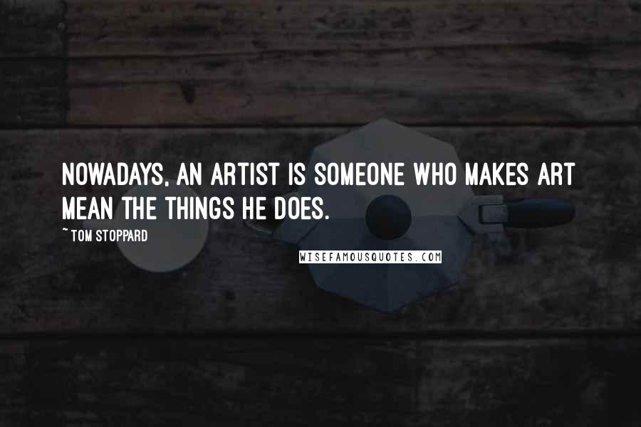 Tom Stoppard Quotes: Nowadays, an artist is someone who makes art mean the things he does.