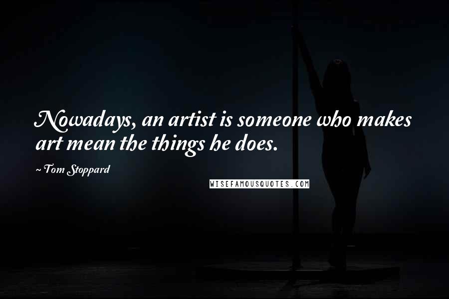 Tom Stoppard Quotes: Nowadays, an artist is someone who makes art mean the things he does.