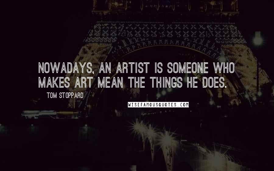 Tom Stoppard Quotes: Nowadays, an artist is someone who makes art mean the things he does.