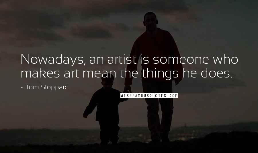 Tom Stoppard Quotes: Nowadays, an artist is someone who makes art mean the things he does.