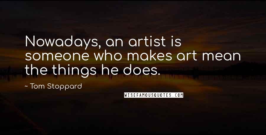 Tom Stoppard Quotes: Nowadays, an artist is someone who makes art mean the things he does.