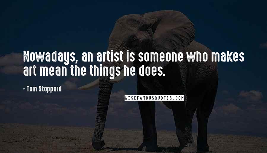 Tom Stoppard Quotes: Nowadays, an artist is someone who makes art mean the things he does.