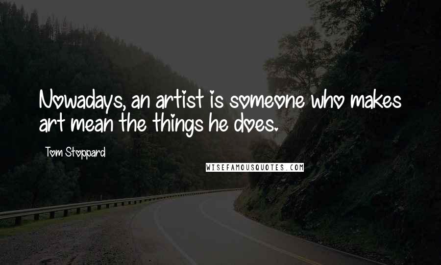 Tom Stoppard Quotes: Nowadays, an artist is someone who makes art mean the things he does.