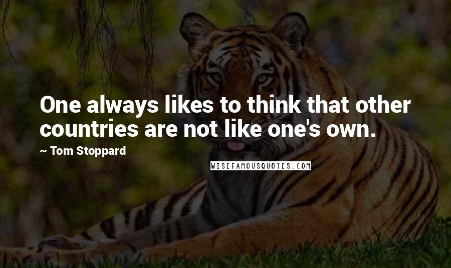 Tom Stoppard Quotes: One always likes to think that other countries are not like one's own.