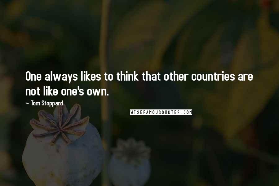 Tom Stoppard Quotes: One always likes to think that other countries are not like one's own.